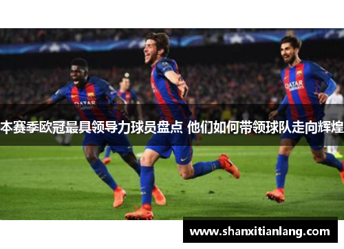 本赛季欧冠最具领导力球员盘点 他们如何带领球队走向辉煌