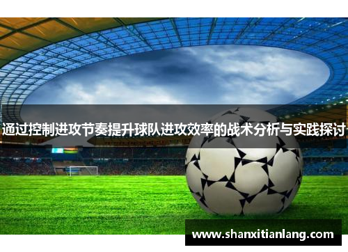 通过控制进攻节奏提升球队进攻效率的战术分析与实践探讨