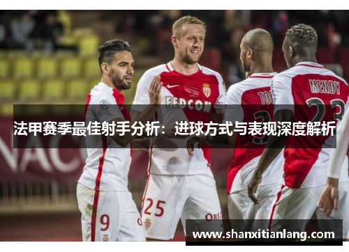 法甲赛季最佳射手分析：进球方式与表现深度解析