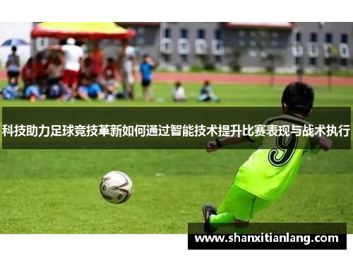 科技助力足球竞技革新如何通过智能技术提升比赛表现与战术执行