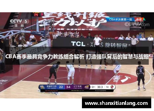 CBA赛季最具竞争力教练组合解析 打造强队背后的智慧与战略