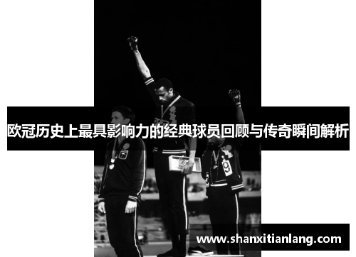 欧冠历史上最具影响力的经典球员回顾与传奇瞬间解析