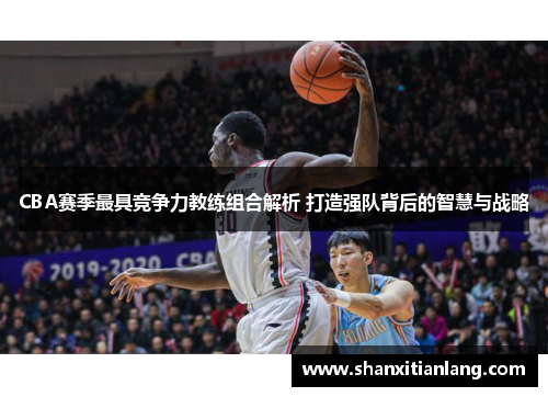 CBA赛季最具竞争力教练组合解析 打造强队背后的智慧与战略
